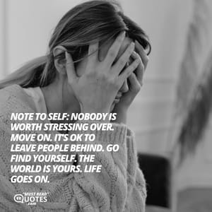 Note to self: Nobody is worth stressing over. Move on. It’s ok to leave people behind. Go find yourself. The world is yours. Life goes on.