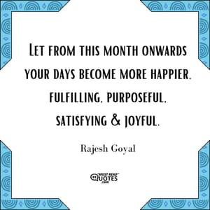 Let from this month onwards your days become more happier, fulfilling, purposeful, satisfying & joyful.