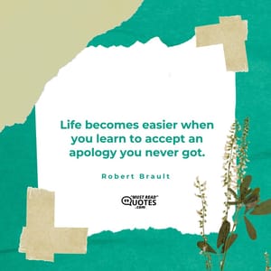 Life becomes easier when you learn to accept an apology you never got.