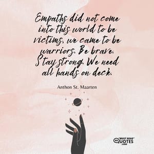 Empaths did not come into this world to be victims, we came to be warriors. Be brave. Stay strong. We need all hands on deck.