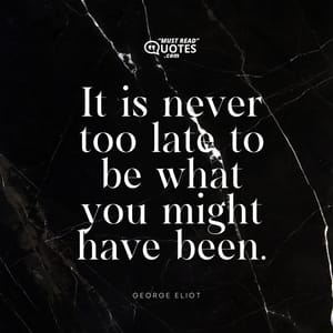 It is never too late to be what you might have been.