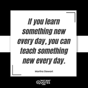 If you learn something new every day, you can teach something new every day.