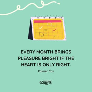 Every month brings pleasure bright If the heart is only right.