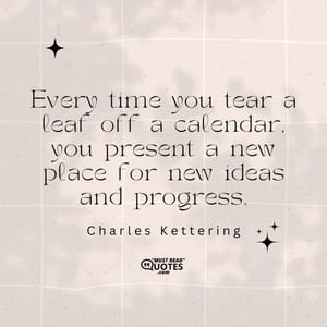 Every time you tear a leaf off a calendar, you present a new place for new ideas and progress.