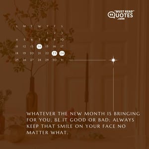 Whatever the new month is bringing for you, be it good or bad; always keep that smile on your face no matter what.