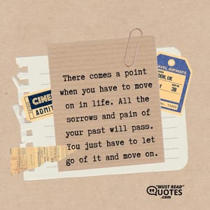 There comes a point when you have to move on in life. All the sorrows and pain of your past will pass. You just have to let go of it and move on.