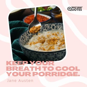 Keep your breath to cool your porridge.