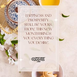 Happiness and prosperity shall be yours, I hope this new month brings you everything you desire.