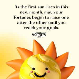 As the first sun rises in this new month, may your fortunes begin to raise one after the other until you reach your goals.