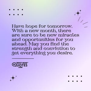 Have hope for tomorrow. With a new month, there are sure to be new miracles and opportunities for you ahead. May you find the strength and conviction to get everything you desire.