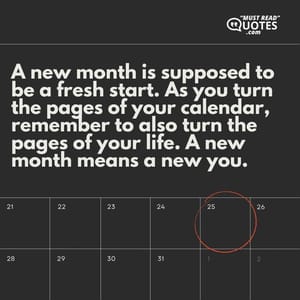 A new month is supposed to be a fresh start. As you turn the pages of your calendar, remember to also turn the pages of your life. A new month means a new you.
