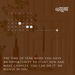 The time of year when you have an opportunity to start new and make changes. You can do it. We believe in you.