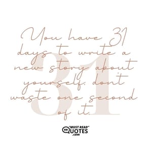You have 31 days to write a new story about yourself; don’t waste one second of it.