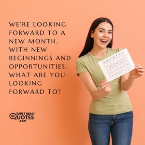 We’re looking forward to a new month, with new beginnings and opportunities. What are you looking forward to?