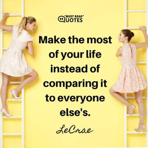 Make the most of your life instead of comparing it to everyone else's.