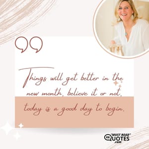 Things will get better in the new month, believe it or not, today is a good day to begin.