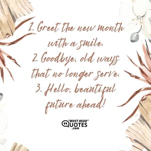 1. Greet the new month with a smile. 2. Goodbye, old ways that no longer serve. 3. Hello, beautiful future ahead!