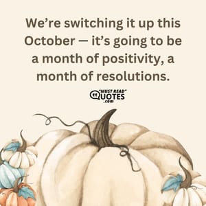We’re switching it up this October — it’s going to be a month of positivity, a month of resolutions.