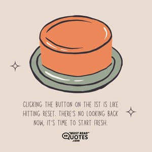 Clicking the button on the 1st is like hitting reset. There’s no looking back now, it’s time to start fresh.