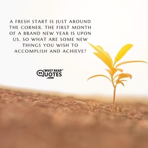 A fresh start is just around the corner. The first month of a brand new year is upon us, so what are some new things you wish to accomplish and achieve?