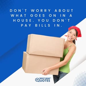 Don't worry about what goes on in a house. You don't pay bills in.