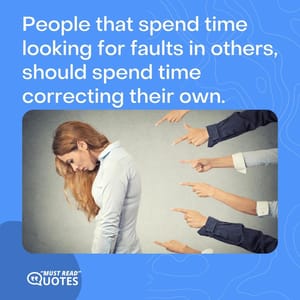 People that spend time looking for faults in others, should spend time correcting their own.