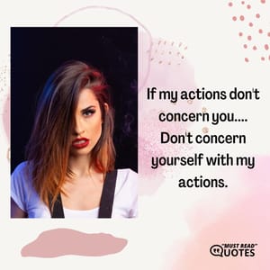 If my actions don't concern you.... Don't concern yourself with my actions.