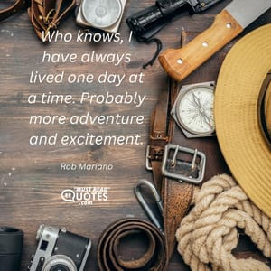 Who knows, I have always lived one day at a time. Probably more adventure and excitement.