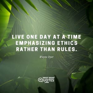 Live one day at a time emphasizing ethics rather than rules.