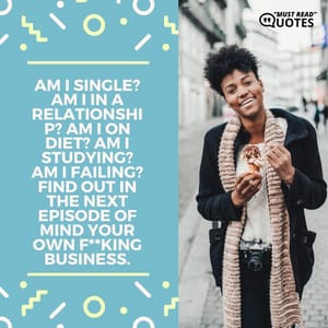 Am I single? Am I in a relationship? Am I on diet? Am I studying? Am I failing? Find out in the next episode of mind your own f**king business.