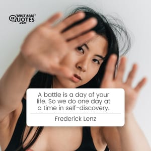 A battle is a day of your life. So we do one day at a time in self-discovery.