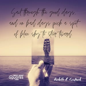 Sail through the good days, and on bad days pick a spot of blue sky to steer toward.