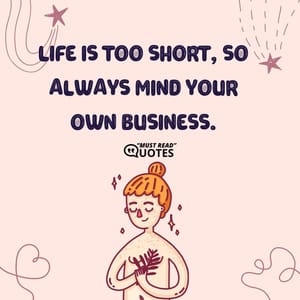 Life is too short, So Always mind your own business.