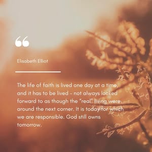 The life of faith is lived one day at a time, and it has to be lived – not always looked forward to as though the “real” living were around the next corner. It is today for which we are responsible. God still owns tomorrow.