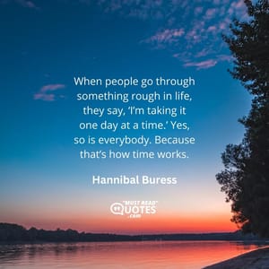 When people go through something rough in life, they say, ‘I’m taking it one day at a time.’ Yes, so is everybody. Because that’s how time works.