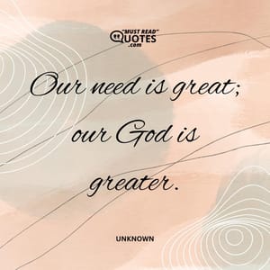 Our need is great; our God is greater.