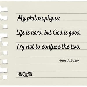 My philosophy is: Life is hard, but God is good. Try not to confuse the two.