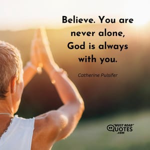 Believe. You are never alone, God is always with you.