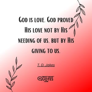 God is love. God proved His love not by His needing of us, but by His giving to us.