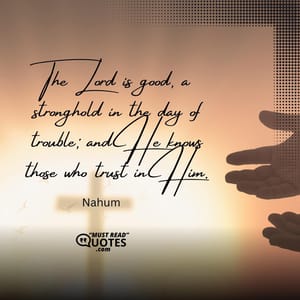 The Lord is good, a stronghold in the day of trouble; and He knows those who trust in Him.