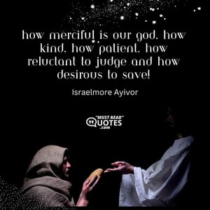 How merciful is our God. How kind. How patient. How reluctant to judge and how desirous to save!