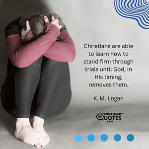 Christians are able to learn how to stand firm through trials until God, in His timing, removes them.