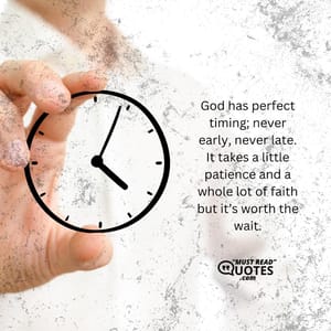God has perfect timing; never early, never late. It takes a little patience and a whole lot of faith but it’s worth the wait.