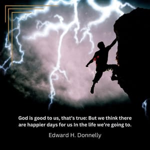 God is good to us, that’s true: But we think there are happier days for us In the life we’re going to.