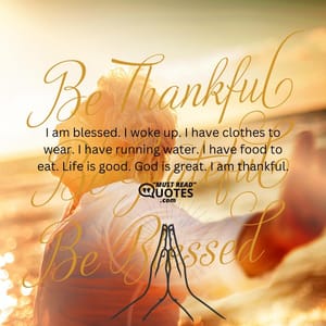 I am blessed. I woke up. I have clothes to wear. I have running water. I have food to eat. Life is good. God is great. I am thankful.