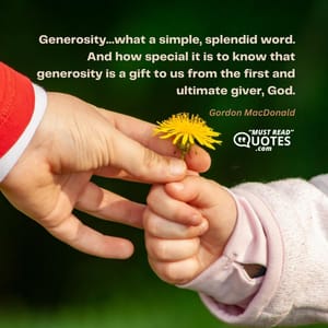 Generosity…what a simple, splendid word. And how special it is to know that generosity is a gift to us from the first and ultimate giver, God.