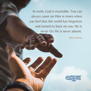 In truth, God is reachable. You can always count on Him in times when you feel that the world has forgotten and turned its back on you. He is never far; He is never absent.