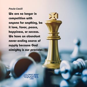 We are no longer in competition with anyone for anything, be it love, favor, peace, happiness, or success. We have an abundant never-ending source of supply because God almighty is our provider.