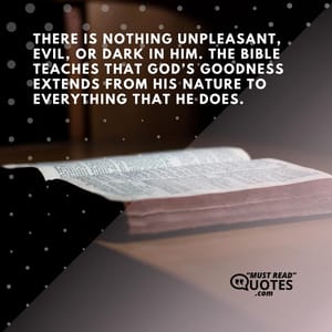 There is nothing unpleasant, evil, or dark in Him. The Bible teaches that God’s goodness extends from His nature to everything that He does.