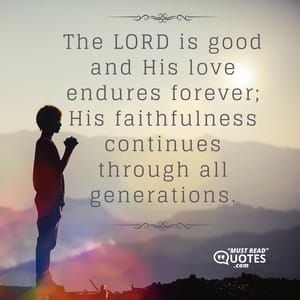 The LORD is good and His love endures forever; His faithfulness continues through all generations.